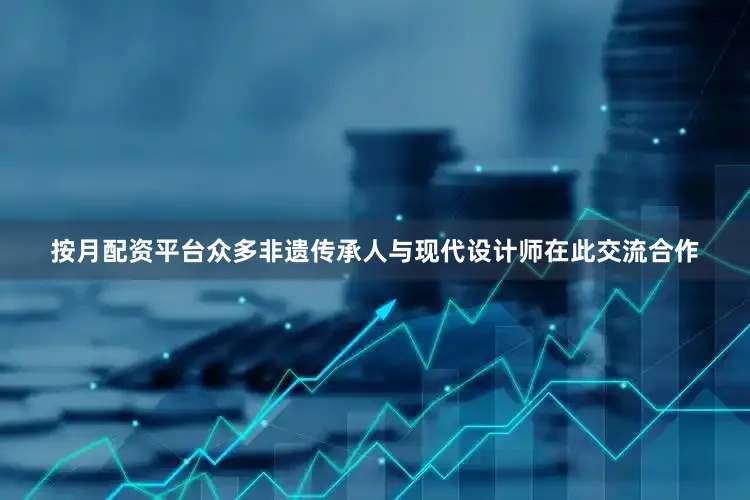 按月配资平台众多非遗传承人与现代设计师在此交流合作