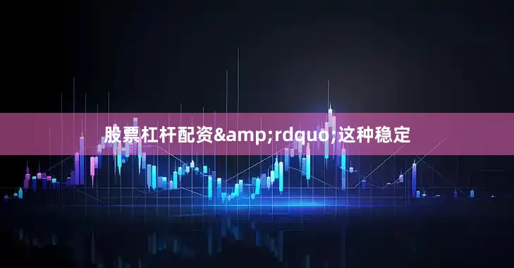 股票杠杆配资&rdquo;这种稳定