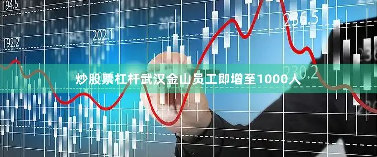 炒股票杠杆武汉金山员工即增至1000人
