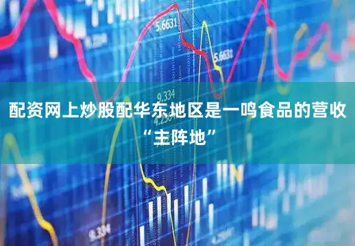配资网上炒股配华东地区是一鸣食品的营收“主阵地”