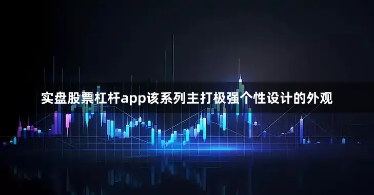 实盘股票杠杆app该系列主打极强个性设计的外观