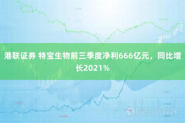 港联证券 特宝生物前三季度净利666亿元，同比增长2021%