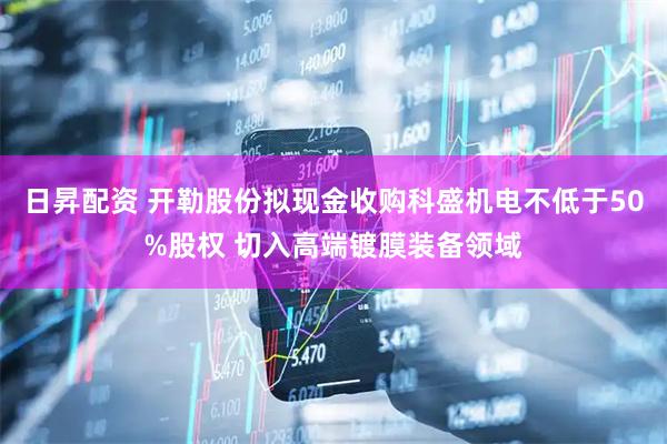 日昇配资 开勒股份拟现金收购科盛机电不低于50%股权 切入高端镀膜装备领域