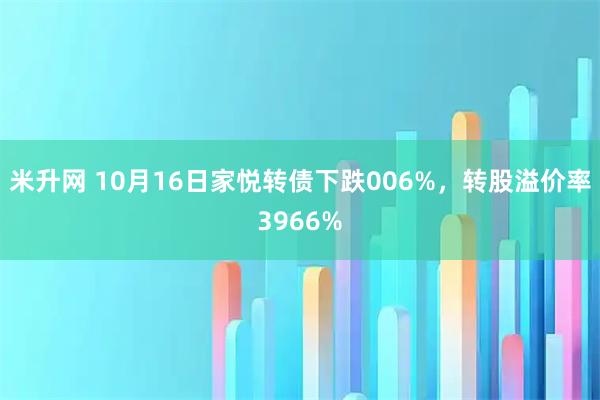 米升网 10月16日家悦转债下跌006%，转股溢价率3966%