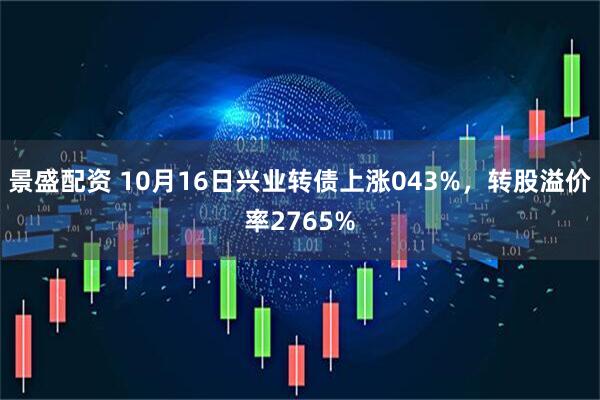 景盛配资 10月16日兴业转债上涨043%，转股溢价率2765%
