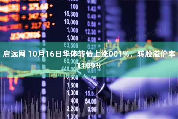 启远网 10月16日华体转债上涨001%，转股溢价率1199%