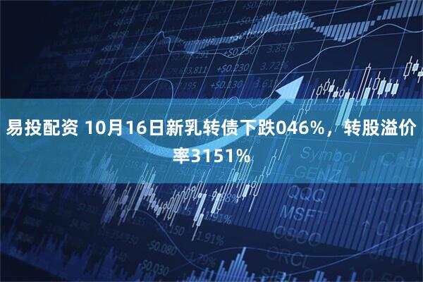 易投配资 10月16日新乳转债下跌046%，转股溢价率3151%