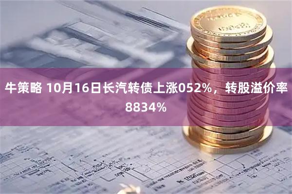 牛策略 10月16日长汽转债上涨052%，转股溢价率8834%