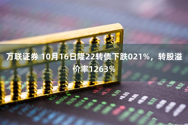 万联证券 10月16日隆22转债下跌021%，转股溢价率1263%