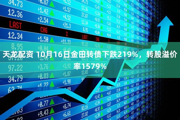 天龙配资 10月16日金田转债下跌219%，转股溢价率1579%