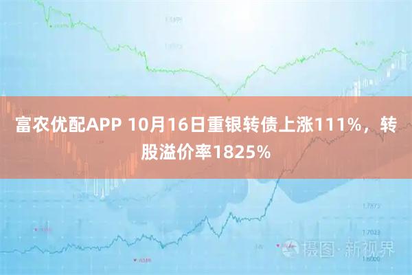 富农优配APP 10月16日重银转债上涨111%，转股溢价率1825%