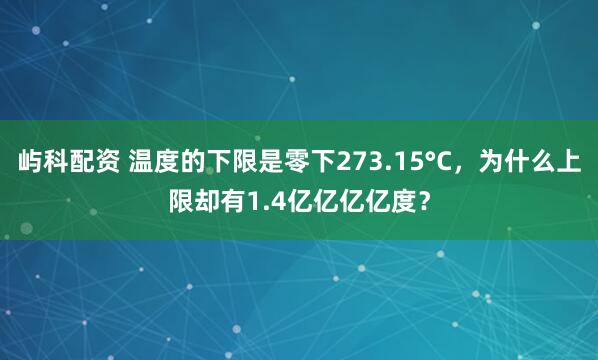 屿科配资 温度的下限是零下273.15°C，为什么上限却有1.4亿亿亿亿度？