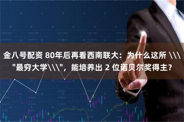 金八号配资 80年后再看西南联大：为什么这所 \＂最穷大学\＂，能培养出 2 位诺贝尔奖得主？