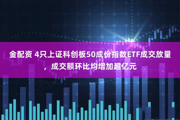 金配资 4只上证科创板50成份指数ETF成交放量，成交额环比均增加超亿元
