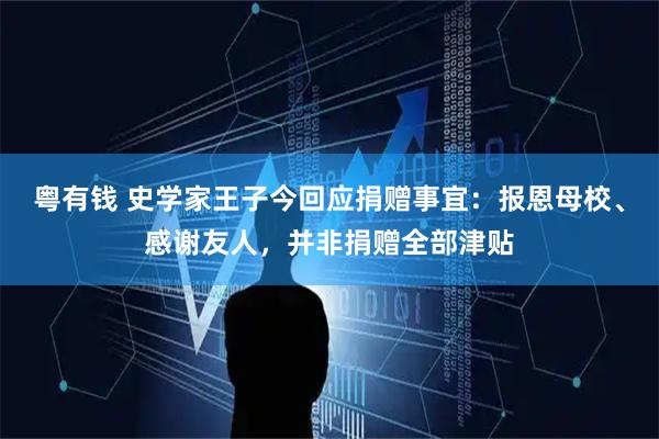 粤有钱 史学家王子今回应捐赠事宜：报恩母校、感谢友人，并非捐赠全部津贴