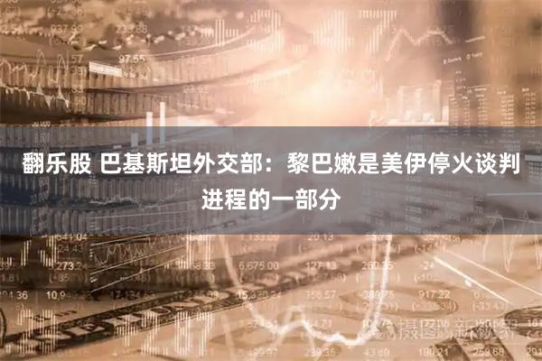 翻乐股 巴基斯坦外交部：黎巴嫩是美伊停火谈判进程的一部分