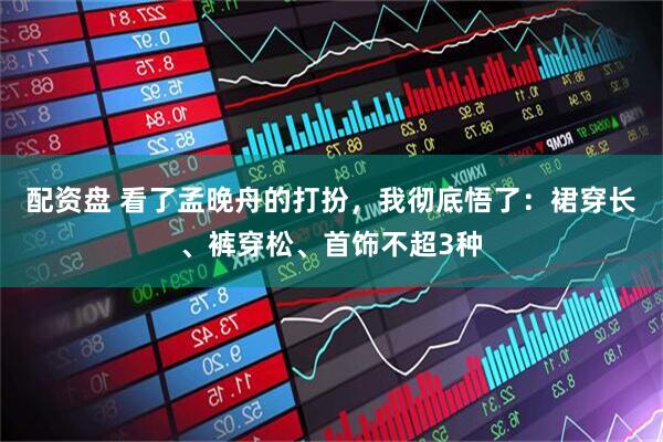 配资盘 看了孟晚舟的打扮，我彻底悟了：裙穿长、裤穿松、首饰不超3种