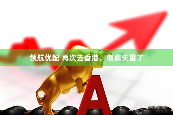 领航优配 再次去香港，彻底失望了