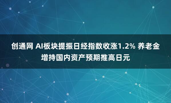 创通网 AI板块提振日经指数收涨1.2% 养老金增持国内资产预期推高日元