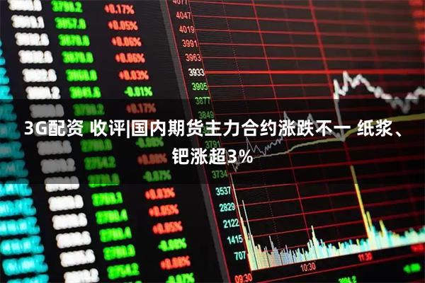 3G配资 收评|国内期货主力合约涨跌不一 纸浆、钯涨超3%