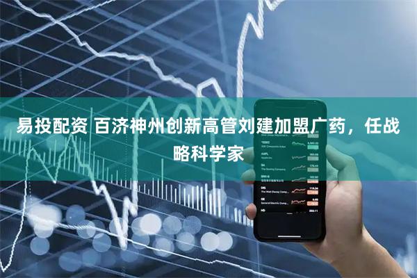 易投配资 百济神州创新高管刘建加盟广药，任战略科学家